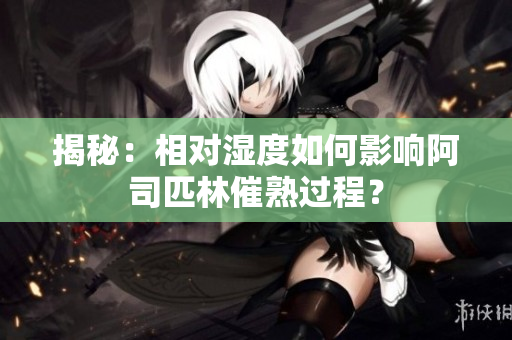 揭秘：相對(duì)濕度如何影響阿司匹林催熟過(guò)程？