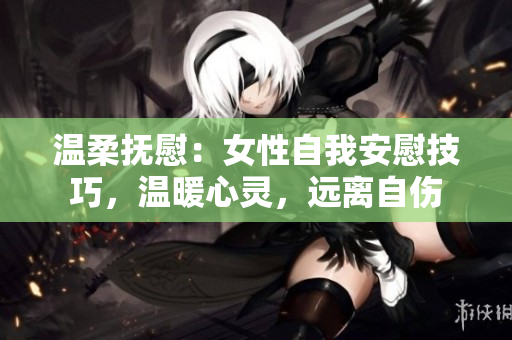 溫柔撫慰：女性自我安慰技巧，溫暖心靈，遠(yuǎn)離自傷