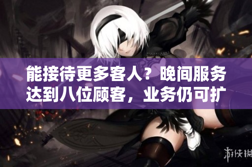 能接待更多客人？晚間服務(wù)達(dá)到八位顧客，業(yè)務(wù)仍可擴(kuò)展嗎？