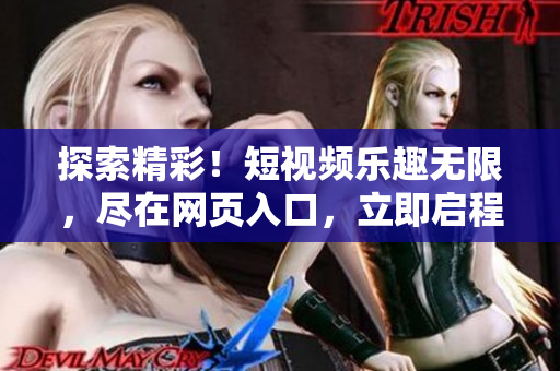 探索精彩！短視頻樂趣無限，盡在網(wǎng)頁入口，立即啟程體驗！