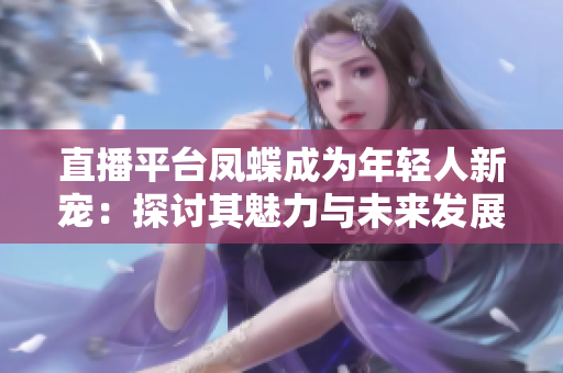 直播平臺鳳蝶成為年輕人新寵：探討其魅力與未來發(fā)展