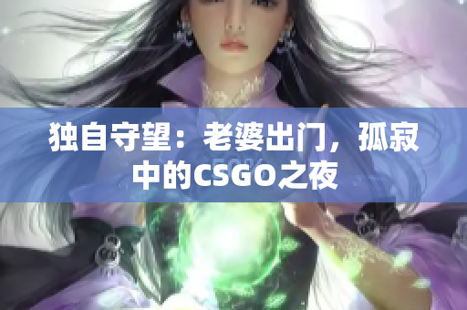 獨自守望：老婆出門，孤寂中的CSGO之夜