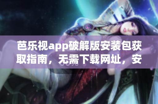 芭樂視app破解版安裝包獲取指南，無需下載網(wǎng)址，安全使用非官方版本。