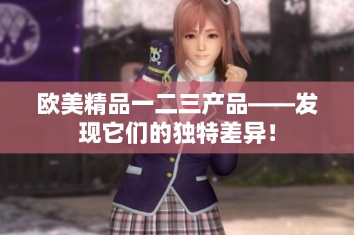 歐美精品一二三產(chǎn)品——發(fā)現(xiàn)它們的獨(dú)特差異！