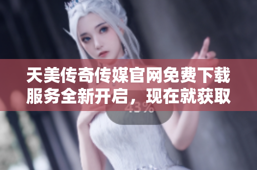 天美傳奇?zhèn)髅焦倬W(wǎng)免費(fèi)下載服務(wù)全新開啟，現(xiàn)在就獲取最新資訊及產(chǎn)品！