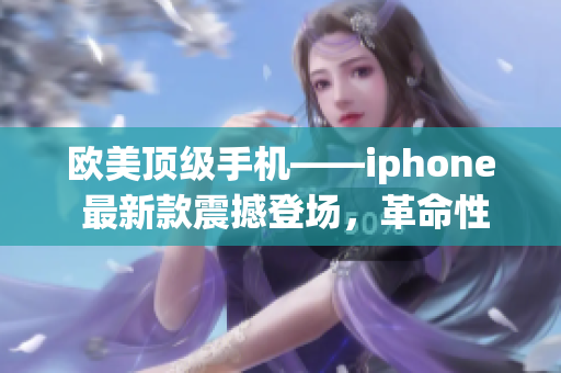 歐美頂級(jí)手機(jī)——iphone 最新款震撼登場(chǎng)，革命性體驗(yàn)再度升級(jí)