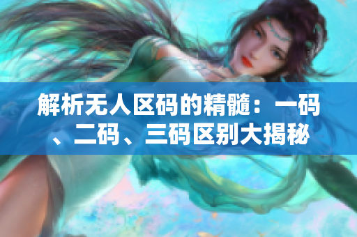 解析無人區(qū)碼的精髓：一碼、二碼、三碼區(qū)別大揭秘