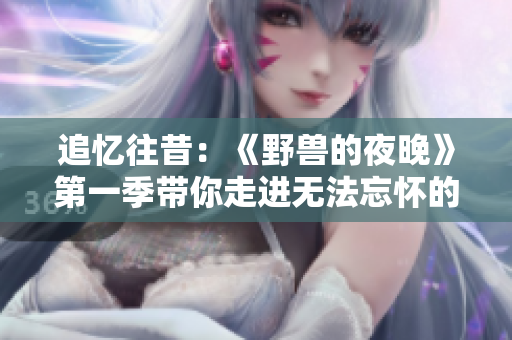 追憶往昔：《野獸的夜晚》第一季帶你走進(jìn)無法忘懷的前任情感往事