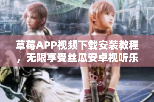 草莓APP視頻下載安裝教程，無限享受絲瓜安卓視聽樂趣
