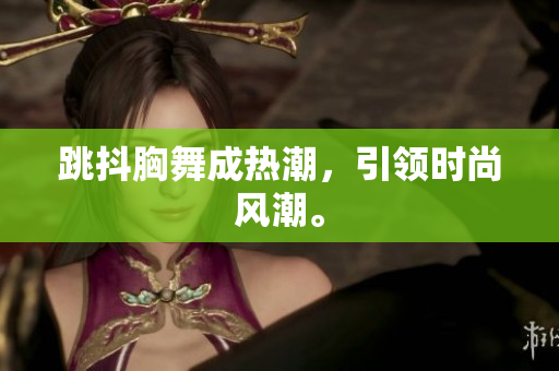 跳抖胸舞成熱潮，引領(lǐng)時(shí)尚風(fēng)潮。