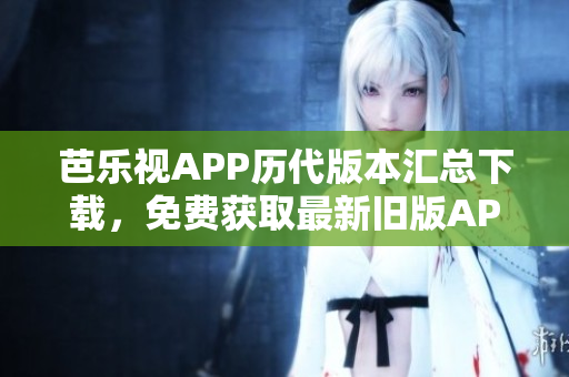 芭樂視APP歷代版本匯總下載，免費(fèi)獲取最新舊版APK安裝包