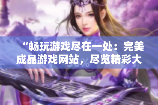 “暢玩游戲盡在一處：完美成品游戲網(wǎng)站，盡覽精彩大作！”