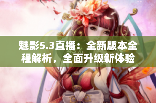 魅影5.3直播：全新版本全程解析，全面升級(jí)新體驗(yàn)