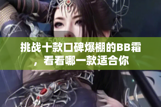 挑戰(zhàn)十款口碑爆棚的BB霜，看看哪一款適合你