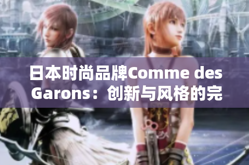 日本時尚品牌Comme des Garons：創(chuàng)新與風(fēng)格的完美融合