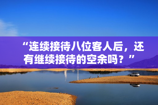 “連續(xù)接待八位客人后，還有繼續(xù)接待的空余嗎？”