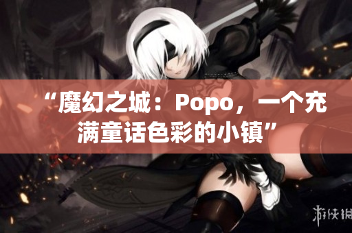 “魔幻之城：Popo，一個充滿童話色彩的小鎮(zhèn)”