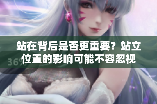 站在背后是否更重要？站立位置的影響可能不容忽視