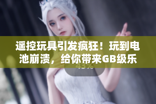 遙控玩具引發(fā)瘋狂！玩到電池崩潰，給你帶來GB級樂趣！