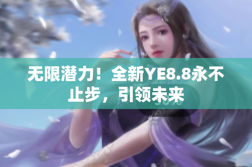 無限潛力！全新YE8.8永不止步，引領(lǐng)未來