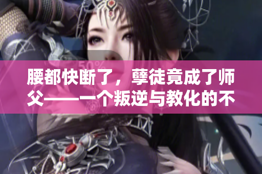 腰都快斷了，孽徒竟成了師父——一個叛逆與教化的不可思議故事