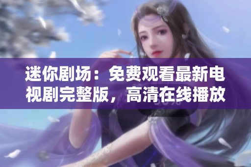 迷你劇場：免費觀看最新電視劇完整版，高清在線播放