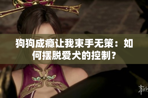 狗狗成癮讓我束手無策：如何擺脫愛犬的控制？