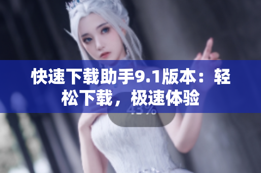 快速下載助手9.1版本：輕松下載，極速體驗(yàn)