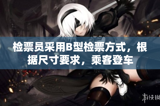 檢票員采用B型檢票方式，根據(jù)尺寸要求，乘客登車