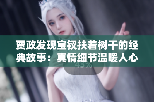 賈政發(fā)現(xiàn)寶釵扶著樹干的經(jīng)典故事：真情細(xì)節(jié)溫暖人心