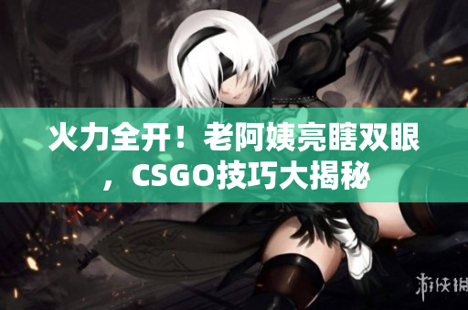 火力全開！老阿姨亮瞎雙眼，CSGO技巧大揭秘