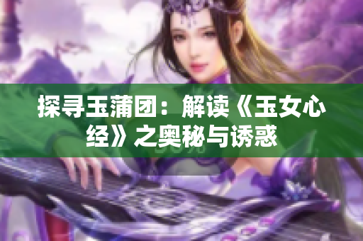 探尋玉蒲團(tuán)：解讀《玉女心經(jīng)》之奧秘與誘惑