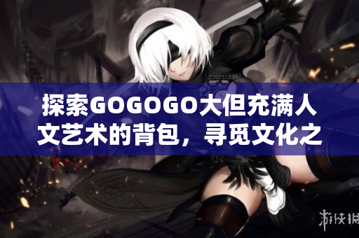 探索GOGOGO大但充滿人文藝術(shù)的背包，尋覓文化之美