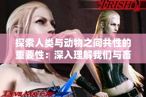 探索人類與動(dòng)物之間共性的重要性：深入理解我們與畜禽的聯(lián)系