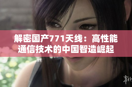解密國產(chǎn)771天線：高性能通信技術(shù)的中國智造崛起
