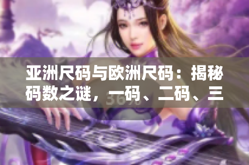 亞洲尺碼與歐洲尺碼：揭秘碼數(shù)之謎，一碼、二碼、三碼解析