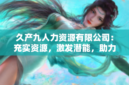 久產(chǎn)九人力資源有限公司：充實(shí)資源，激發(fā)潛能，助力企業(yè)蓬勃發(fā)展