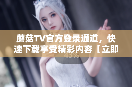 蘑菇TV官方登錄通道，快速下載享受精彩內(nèi)容【立即登錄】