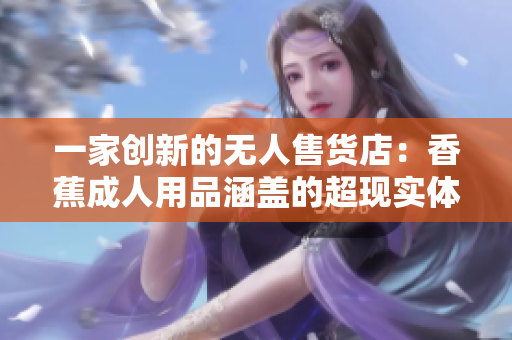 一家創(chuàng)新的無(wú)人售貨店：香蕉成人用品涵蓋的超現(xiàn)實(shí)體驗(yàn)