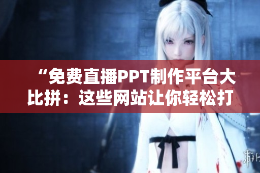 “免費(fèi)直播PPT制作平臺(tái)大比拼：這些網(wǎng)站讓你輕松打造精美演示文稿！”