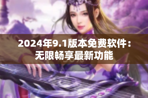 2024年9.1版本免費(fèi)軟件：無(wú)限暢享最新功能