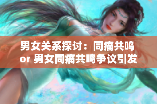 男女關(guān)系探討：同痛共鳴 or 男女同痛共鳴爭議引發(fā)觀點？