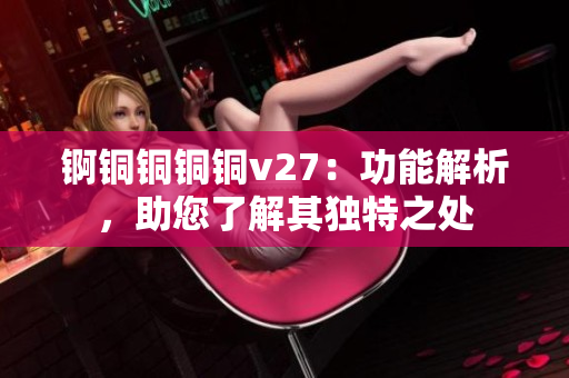 錒銅銅銅銅v27：功能解析，助您了解其獨特之處