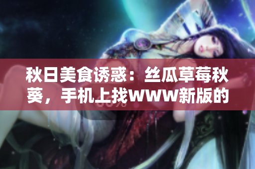秋日美食誘惑：絲瓜草莓秋葵，手機上找WWW新版的污料