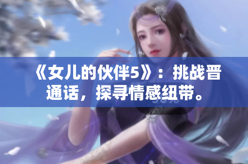 《女兒的伙伴5》：挑戰(zhàn)晉通話，探尋情感紐帶。