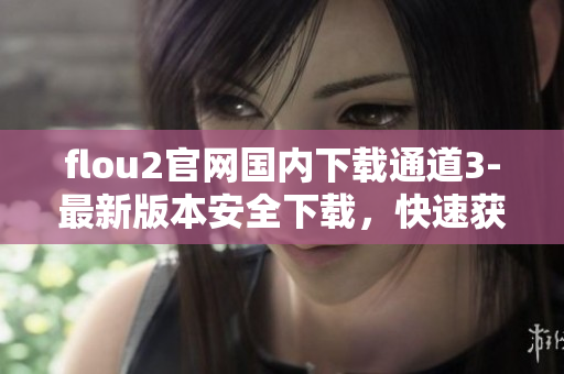 flou2官網(wǎng)國(guó)內(nèi)下載通道3-最新版本安全下載，快速獲取官方源碼