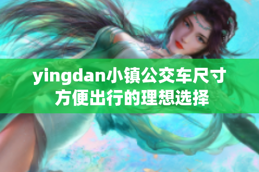 yingdan小鎮(zhèn)公交車尺寸 方便出行的理想選擇