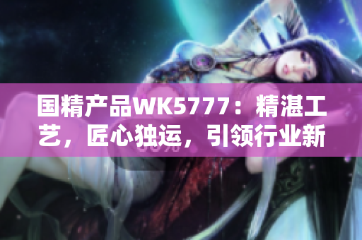 國(guó)精產(chǎn)品WK5777：精湛工藝，匠心獨(dú)運(yùn)，引領(lǐng)行業(yè)新潮流