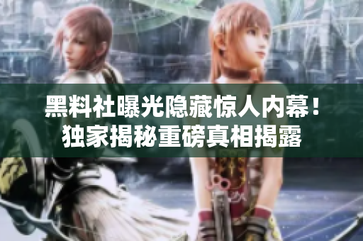 黑料社曝光隱藏驚人內(nèi)幕！獨(dú)家揭秘重磅真相揭露