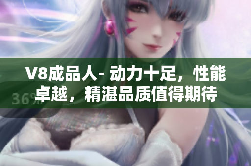 V8成品人- 動(dòng)力十足，性能卓越，精湛品質(zhì)值得期待